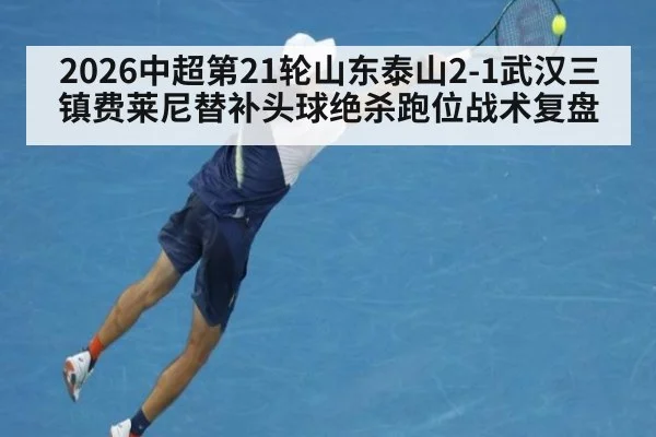 2026中超第21轮山东泰山2-1武汉三镇费莱尼替补头球绝杀跑位战术复盘