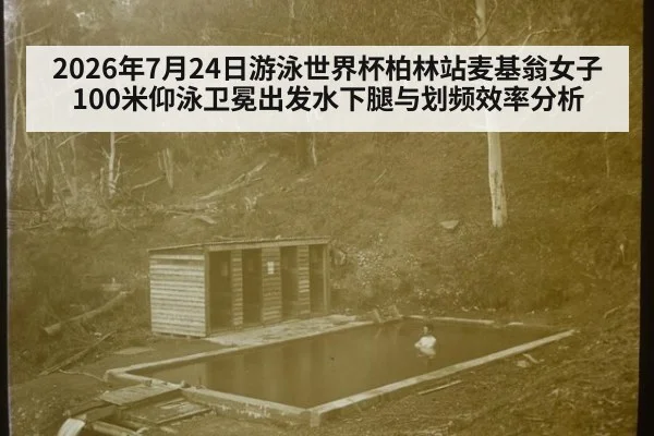 2026年7月24日游泳世界杯柏林站麦基翁女子100米仰泳卫冕出发水下腿与划频效率分析