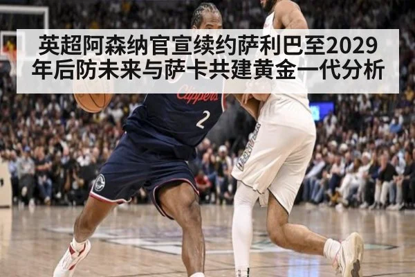 英超阿森纳官宣续约萨利巴至2029年后防未来与萨卡共建黄金一代分析