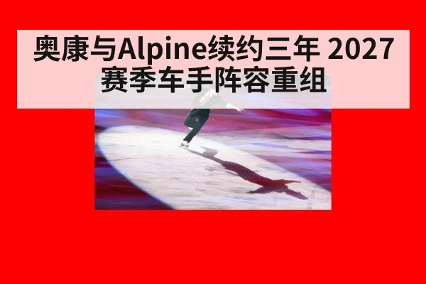 奥康与Alpine续约三年 2027赛季车手阵容重组