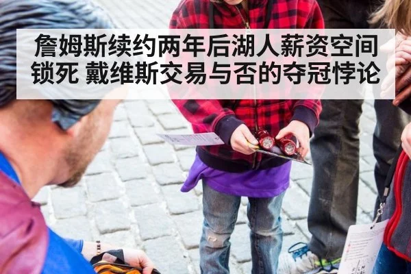 詹姆斯续约两年后湖人薪资空间锁死 戴维斯交易与否的夺冠悖论