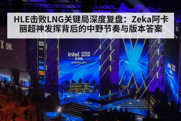 HLE击败LNG关键局深度复盘:Zeka阿卡丽超神发挥背后的中野节奏与版本答案