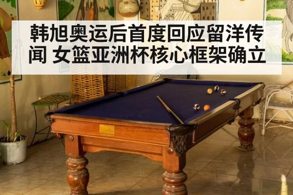 韩旭奥运后首度回应留洋传闻 女篮亚洲杯核心框架确立