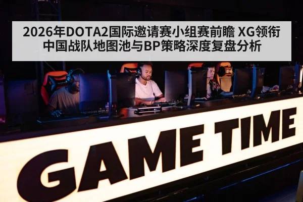 2026年DOTA2国际邀请赛小组赛前瞻 XG领衔中国战队地图池与BP策略深度复盘分析
