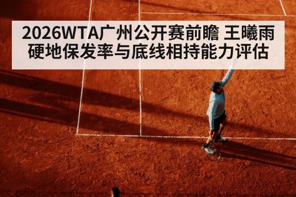 2026WTA广州公开赛前瞻 王曦雨硬地保发率与底线相持能力评估