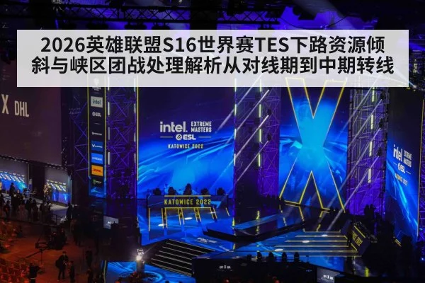 2026英雄联盟S16世界赛TES下路资源倾斜与峡区团战处理解析从对线期到中期转线