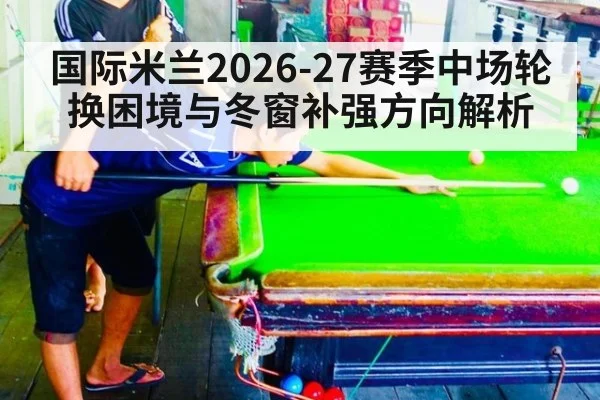 国际米兰2026-27赛季中场轮换困境与冬窗补强方向解析