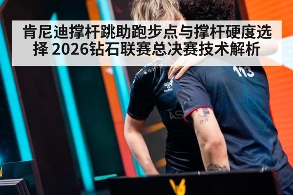 肯尼迪撑杆跳助跑步点与撑杆硬度选择 2026钻石联赛总决赛技术解析