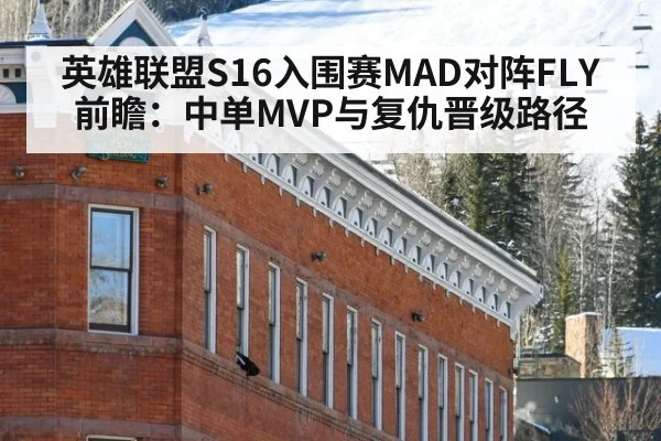 英雄联盟S16入围赛MAD对阵FLY前瞻：中单MVP与复仇晋级路径