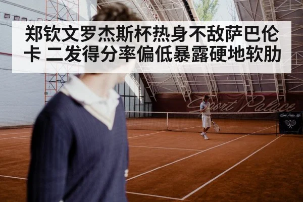 郑钦文罗杰斯杯热身不敌萨巴伦卡 二发得分率偏低暴露硬地软肋