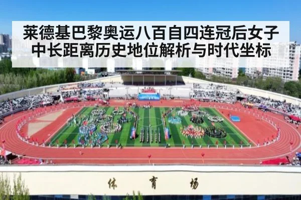 莱德基巴黎奥运八百自四连冠后女子中长距离历史地位解析与时代坐标
