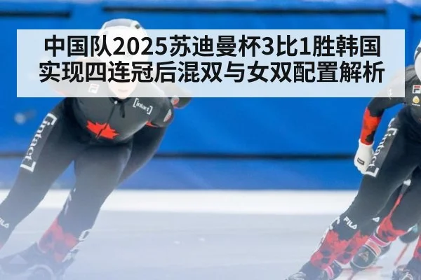 中国队2025苏迪曼杯3比1胜韩国实现四连冠后混双与女双配置解析